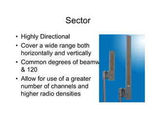Sector
• Highly Directional
• Cover a wide range both
  horizontally and vertically
• Common degrees of beamwidth are 60, 90
  & 120
• Allow for use of a greater
  number of channels and
  higher radio densities
 
