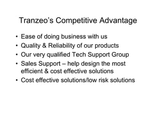 Tranzeo’s Competitive Advantage
• Ease of doing business with us
• Quality & Reliability of our products
• Our very qualified Tech Support Group
• Sales Support – help design the most
  efficient & cost effective solutions
• Cost effective solutions/low risk solutions
 