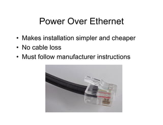Power Over Ethernet
• Makes installation simpler and cheaper
• No cable loss
• Must follow manufacturer instructions
 