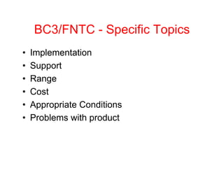 BC3/FNTC - Specific Topics
•   Implementation
•   Support
•   Range
•   Cost
•   Appropriate Conditions
•   Problems with product
 