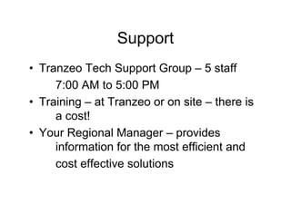 Support
• Tranzeo Tech Support Group – 5 staff
     7:00 AM to 5:00 PM
• Training – at Tranzeo or on site – there is
     a cost!
• Your Regional Manager – provides
     information for the most efficient and
     cost effective solutions
 