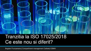 Tranzitia la ISO 17025/2018
Ce este nou si diferit?
Bogdan Frunzareanu| Compartiment management Calitate| ICBMV
 