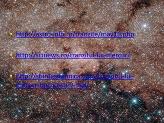 • http://astro-info.ro/tranzite/may16.php
• http://scinews.ro/tranzitul-lui-mercur/
• http://stiintasitehnica.com/tranzitul-lui-
mercur-bucuresti-9-mai/
 