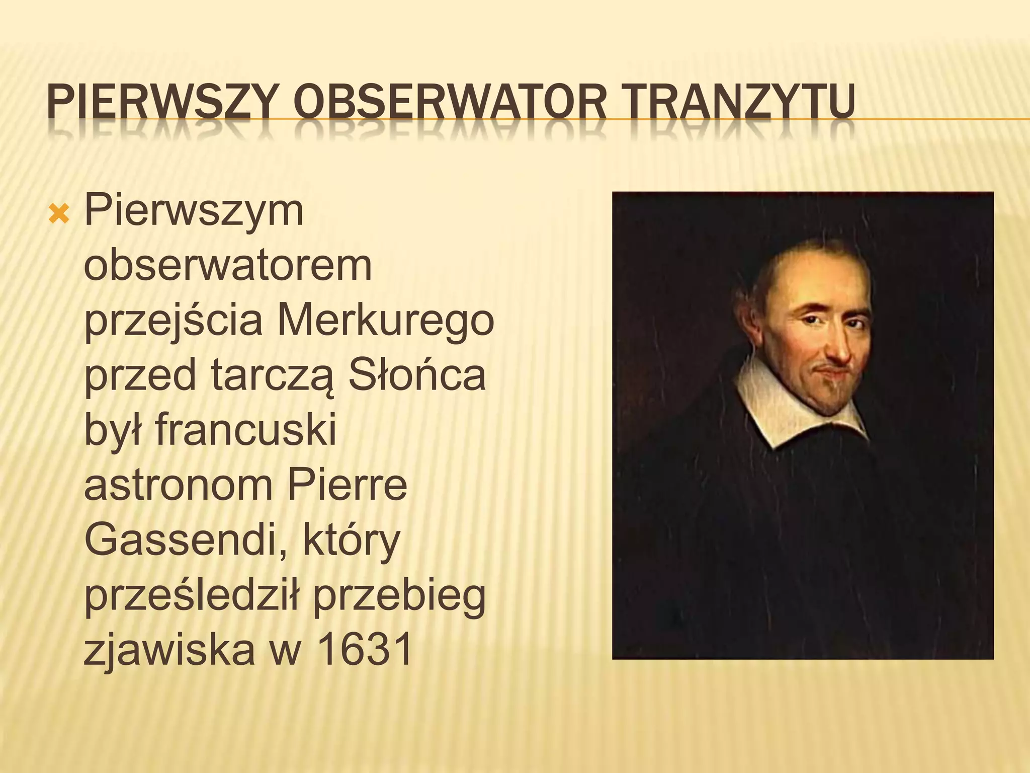 PIERWSZY OBSERWATOR TRANZYTU
 Pierwszym
obserwatorem
przejścia Merkurego
przed tarczą Słońca
był francuski
astronom Pierre
Gassendi, który
prześledził przebieg
zjawiska w 1631
 