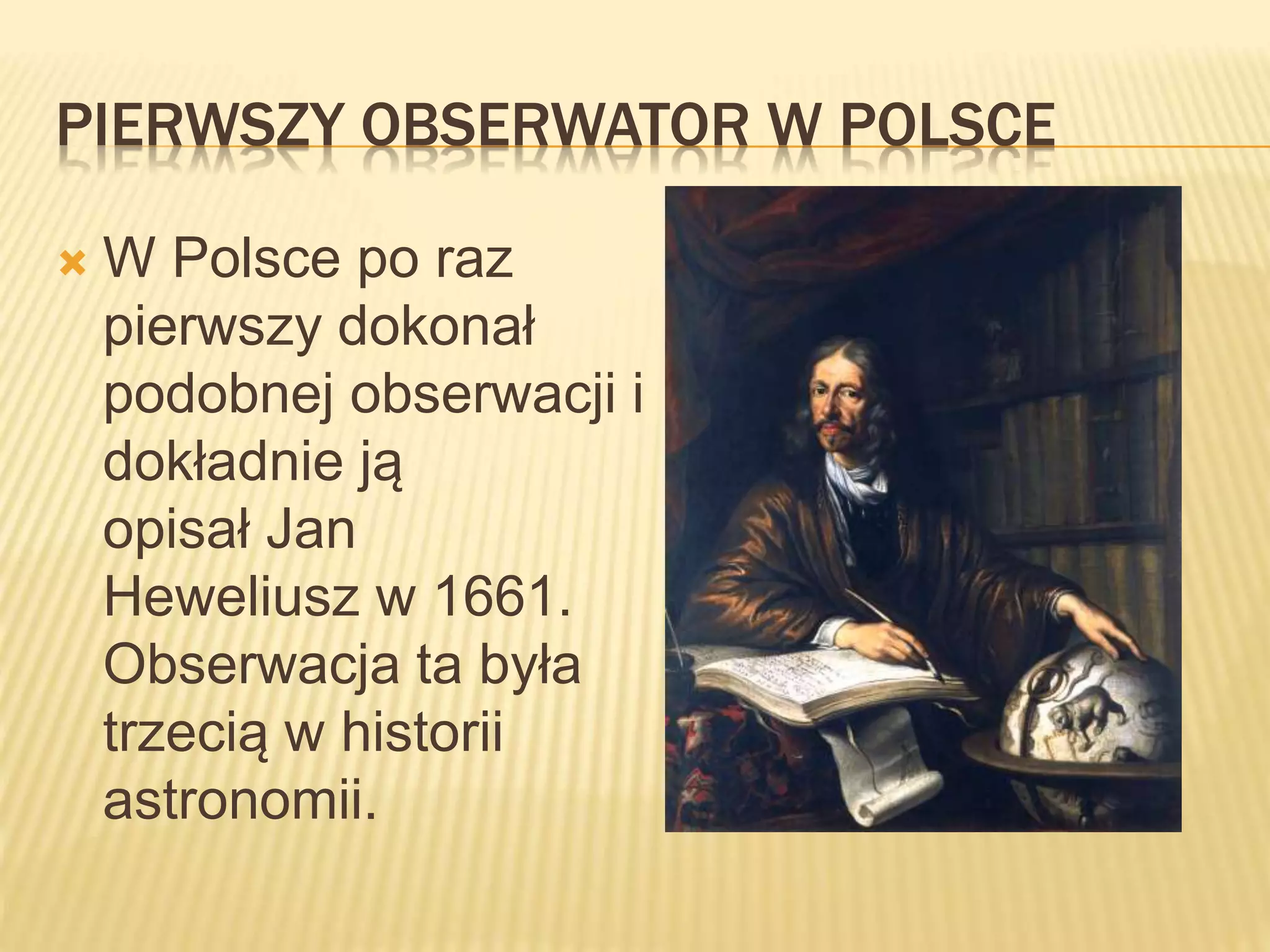 PIERWSZY OBSERWATOR W POLSCE
 W Polsce po raz
pierwszy dokonał
podobnej obserwacji i
dokładnie ją
opisał Jan
Heweliusz w 1661.
Obserwacja ta była
trzecią w historii
astronomii.
 