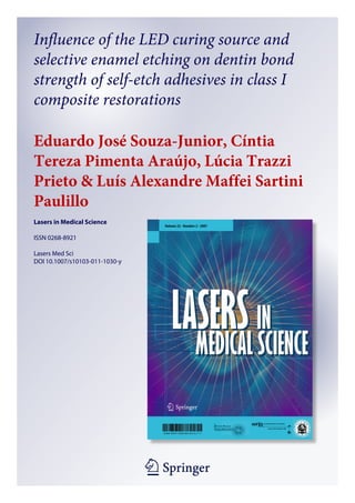 Influence of the LED curing source and
selective enamel etching on dentin bond
strength of self-etch adhesives in class I
composite restorations

Eduardo José Souza-Junior, Cíntia
Tereza Pimenta Araújo, Lúcia Trazzi
Prieto & Luís Alexandre Maffei Sartini
Paulillo
Lasers in Medical Science

ISSN 0268-8921

Lasers Med Sci
DOI 10.1007/s10103-011-1030-y




                                1 23
 