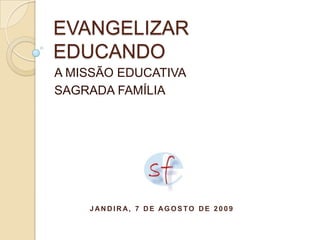 EVANGELIZAR EDUCANDO A MISSÃO EDUCATIVA SAGRADA FAMÍLIA Jandira, 7 de agosto de 2009 