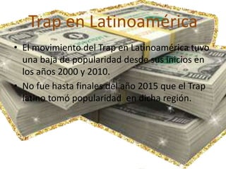 Trap en Latinoamérica
• El movimiento del Trap en Latinoamérica tuvo
una baja de popularidad desde sus inicios en
los años 2000 y 2010.
• No fue hasta finales del año 2015 que el Trap
latino tomó popularidad en dicha región.
 