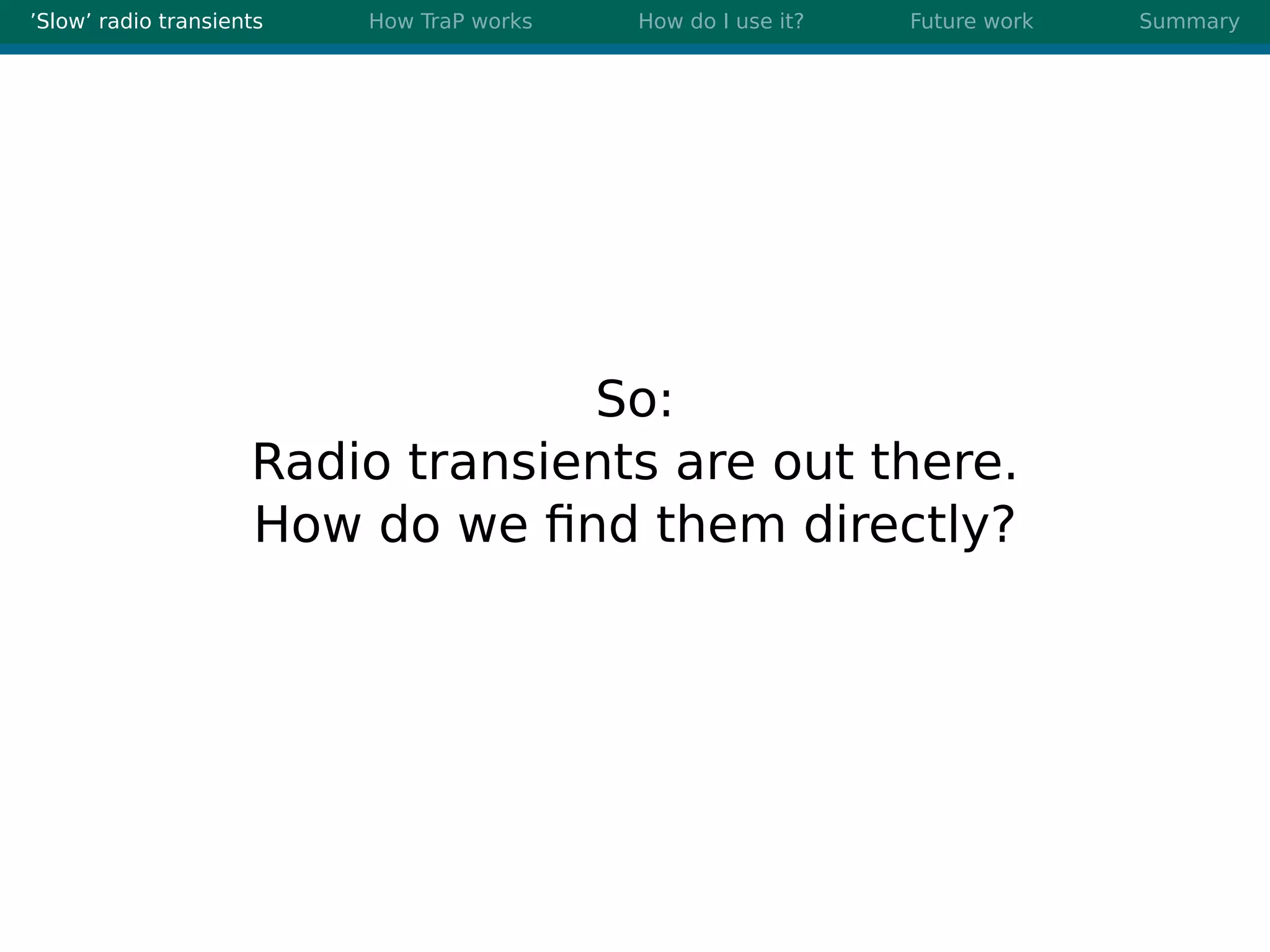 ’Slow’ radio transients How TraP works How do I use it? Future work Summary
So:
Radio transients are out there.
How do we ﬁnd them directly?
 