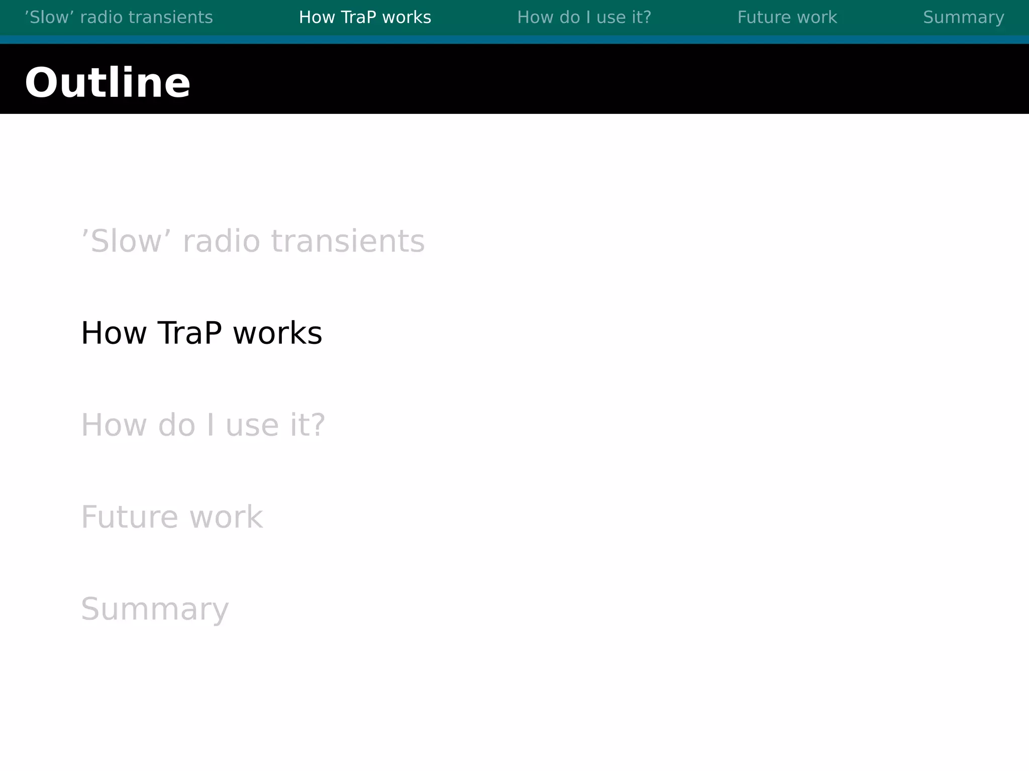 ’Slow’ radio transients How TraP works How do I use it? Future work Summary
Outline
’Slow’ radio transients
How TraP works
How do I use it?
Future work
Summary
 