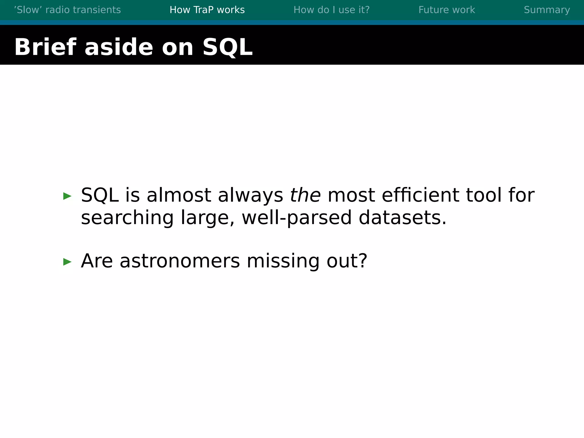 ’Slow’ radio transients How TraP works How do I use it? Future work Summary
Brief aside on SQL
SQL is almost always the most efﬁcient tool for
searching large, well-parsed datasets.
Are astronomers missing out?
 