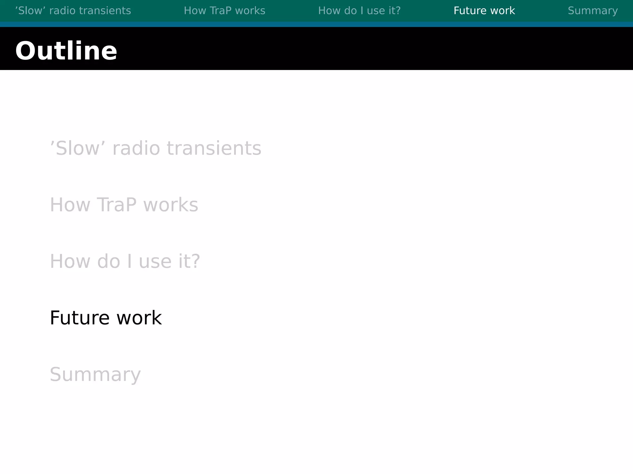 ’Slow’ radio transients How TraP works How do I use it? Future work Summary
Outline
’Slow’ radio transients
How TraP works
How do I use it?
Future work
Summary
 
