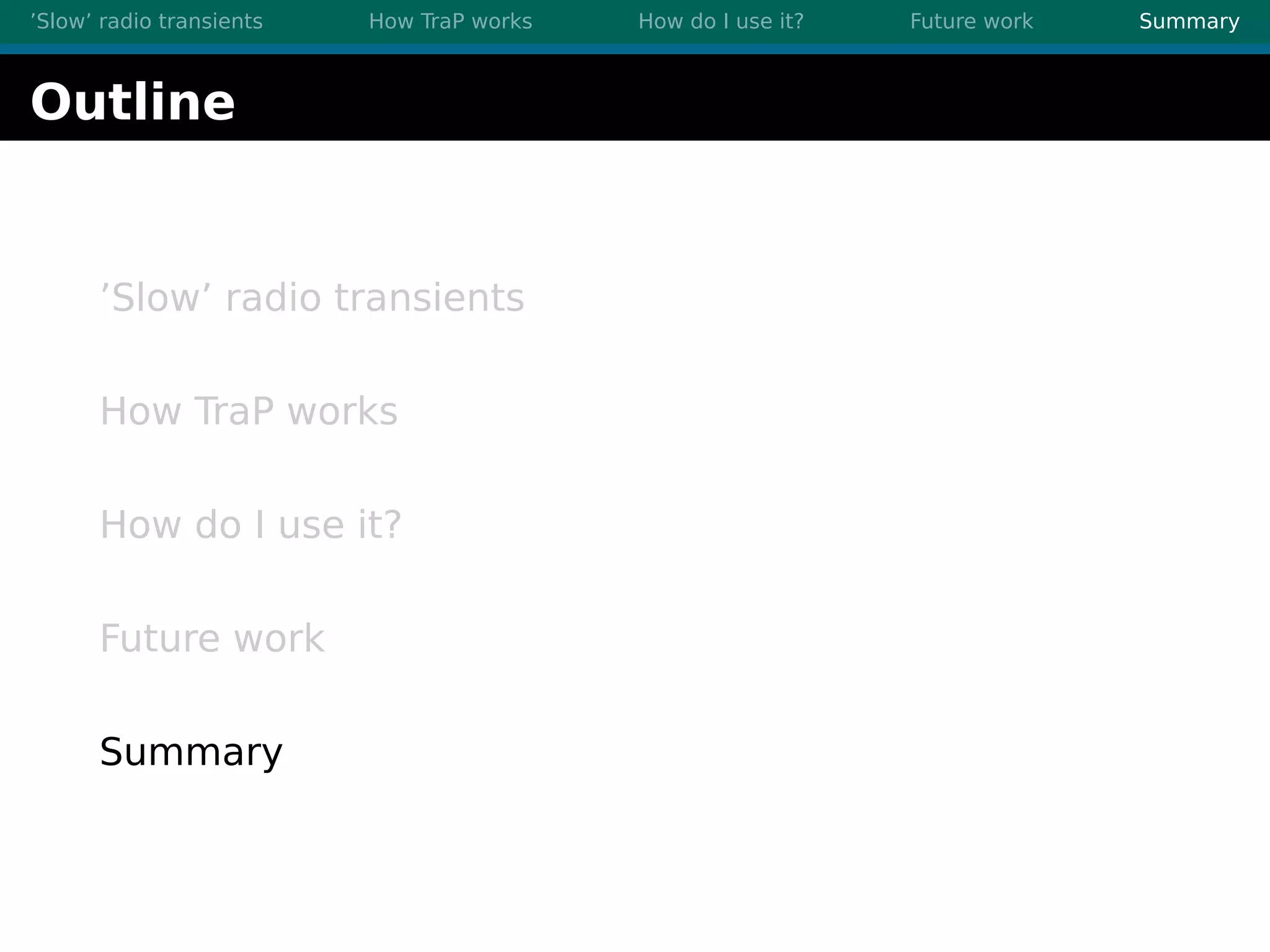 ’Slow’ radio transients How TraP works How do I use it? Future work Summary
Outline
’Slow’ radio transients
How TraP works
How do I use it?
Future work
Summary
 