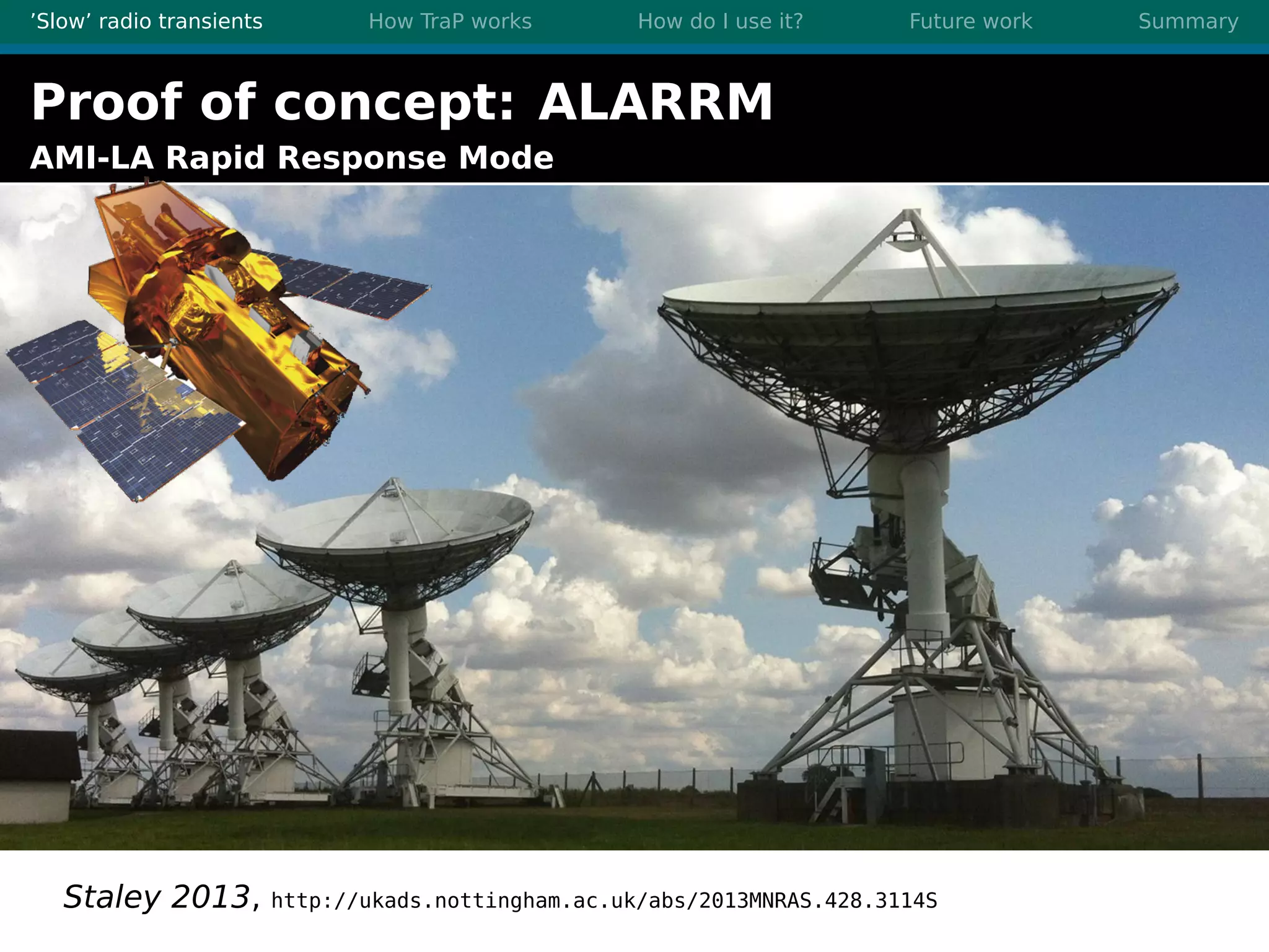 ’Slow’ radio transients How TraP works How do I use it? Future work Summary
Proof of concept: ALARRM
AMI-LA Rapid Response Mode
Staley 2013, http://ukads.nottingham.ac.uk/abs/2013MNRAS.428.3114S
 