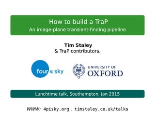 How to build a TraP
An image-plane transient-ﬁnding pipeline
Tim Staley
& TraP contributors.
Lunchtime talk, Southampton, Jan 2015
WWW: 4pisky.org , timstaley.co.uk/talks
 