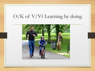 O/K of V/V? Learning by doing
 