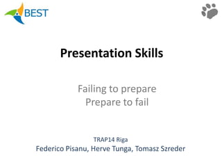 Presentation Skills Failing to prepare Prepare to fail TRAP14 Riga Federico Pisanu, Herve Tunga, Tomasz Szreder 