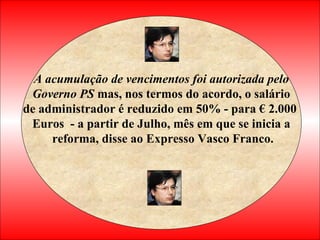 A acumulação de vencimentos foi autorizada pelo Governo PS  mas, nos termos do acordo, o salário  de administrador é reduzido em 50% - para € 2.000  Euros  - a partir de Julho, mês em que se inicia a reforma, disse ao Expresso Vasco Franco.   
