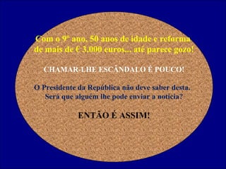Com o 9º ano, 50 anos de idade e reforma  de mais de € 3.000 euros... até parece gozo! CHAMAR-LHE ESCÂNDALO É POUCO! O Presidente da República não deve saber desta.   Será que alguém lhe pode enviar a notícia? ENTÃO É ASSIM! 