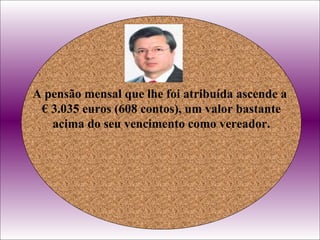 A pensão mensal que lhe foi atribuída ascende a  €  3.035 euros (608 contos), um valor bastante  acima do seu vencimento como vereador. En Portugal é assim... . 