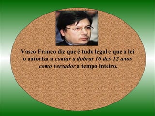 Vasco Franco diz que é tudo legal e que a lei  o autoriza a  contar a dobrar 10 dos 12 anos  como vereador  a tempo inteiro. 