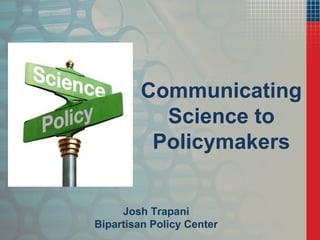 Communicating Science to Policymakers Josh Trapani Bipartisan Policy Center 