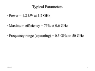 Typical Parameters
Power = 1.2 kW at 1.2 GHz
Maximum efficiency = 75% at 0.6 GHz
Frequency range (operating) = 0.5 GHz to 50 GHz
4/8/2015 9
 