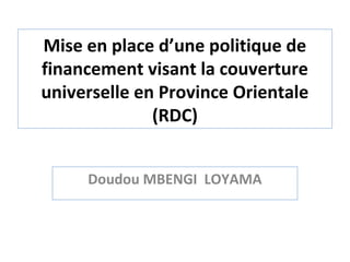 Mise en place d’une politique de
financement visant la couverture
universelle en Province Orientale
              (RDC)


     Doudou MBENGI LOYAMA
 