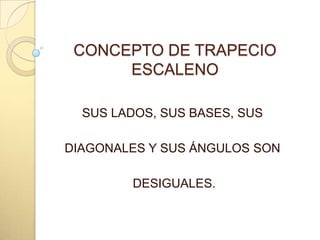 CONCEPTO DE TRAPECIO ESCALENOSUS LADOS, SUS BASES, SUS DIAGONALES Y SUS ÁNGULOS SON DESIGUALES.