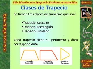 Se tienen tres clases de trapecios que son:
•Trapecio Isósceles
•Trapecio Rectángulo
•Trapecio Escaleno
Cada trapecio tiene su perímetro y área
correspondiente.