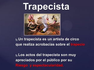 Trapecista


Un trapecista es un artista de circo
que realiza acrobacias sobre el trapecio

Los actos del trapecista son muy
apreciados por el público por su
Riesgo y espectacularidad.
 