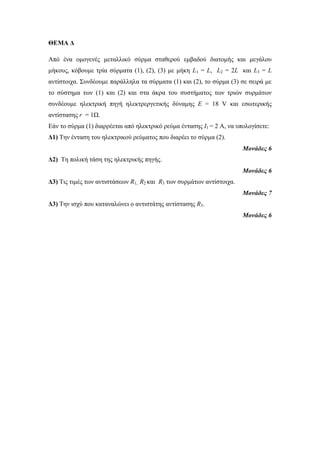 ΘΕΜΑ Δ 
Από ένα ομογενές μεηαλλικό ζύρμα ζηαθερού εμβαδού διαηομής και μεγάλοσ 
μήκοσς, κόβοσμε ηρία ζύρμαηα (1), (2), (3) με μήκη L1 = L, L2 = 2L και L3 = L 
ανηίζηοιτα. Σσνδέοσμε παράλληλα ηα ζύρμαηα (1) και (2), ηο ζύρμα (3) ζε ζειρά με 
ηο ζύζηημα ηων (1) και (2) και ζηα άκρα ηοσ ζσζηήμαηος ηων ηριών ζσρμάηων 
ζσνδέοσμε ηλεκηρική πηγή ηλεκηρεργεηικής δύναμης E = 18 V και εζωηερικής 
ανηίζηαζης r = 1Ω. 
Εάν ηο ζύρμα (1) διαρρέεηαι από ηλεκηρικό ρεύμα ένηαζης I1 = 2 Α, να σπολογίζεηε: 
Δ1) Την ένηαζη ηοσ ηλεκηρικού ρεύμαηος ποσ διαρέει ηο ζύρμα (2). 
Μονάδες 6 
Δ2) Τη πολική ηάζη ηης ηλεκηρικής πηγής. 
Μονάδες 6 
Δ3) Τις ηιμές ηων ανηιζηάζεων R1, R2 και R3 ηων ζσρμάηων ανηίζηοιτα. 
Μονάδες 7 
Δ3) Την ιζτύ ποσ καηαναλώνει ο ανηιζηάηης ανηίζηαζης R3. 
Μονάδες 6 
 