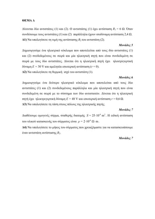 ΘΕΜΑ Δ 
Δίνονηαι δύο ανηιζηάηες (1) και (2). Ο ανηιζηάηης (1) έτει ανηίζηαζη R1 = 6 Ω. Όηαν 
ζσνδέζοσμε ηοσς ανηιζηάηες (1) και (2) παράλληλα έτοσν ιζοδύναμη ανηίζηαζη 2,4 Ω. 
Δ1) Να σπολογίζεηε ηη ηιμή ηης ανηίζηαζης R2 ηοσ ανηιζηάηη (2). 
Μονάδες 5 
Δημιοσργούμε ένα ηλεκηρικό κύκλωμα ποσ αποηελείηαι από ηοσς δύο ανηιζηάηες (1) 
και (2) ζσνδεδεμένοσς ζε ζειρά και μία ηλεκηρική πηγή ποσ είναι ζσνδεδεμένη ζε 
ζειρά με ηοσς δύο ανηιζηάηες. Δίνεηαι όηι η ηλεκηρική πηγή έτει ηλεκηρεγερηική 
δύναμη Ε = 30 V και αμεληηέα εζωηερική ανηίζηαζη (r = 0). 
Δ2) Να σπολογίζεηε ηη θερμική ιζτύ ηοσ ανηιζηάηη (1). 
Μονάδες 6 
Δημιοσργούμε ένα δεύηερο ηλεκηρικό κύκλωμα ποσ αποηελείηαι από ηοσς δύο 
ανηιζηάηες (1) και (2) ζσνδεδεμένοσς παράλληλα και μία ηλεκηρική πηγή ποσ είναι 
ζσνδεδεμένη ζε ζειρά με ηο ζύζηημα ηων δύο ανηιζηαηών. Δίνεηαι όηι η ηλεκηρική 
πηγή έτει ηλεκηρεγερηική δύναμη Ε = 48 V και εζωηερική ανηίζηαζη r = 0,6 Ω. 
Δ3) Να σπολογίζεηε ηη ηάζη ζηοσς πόλοσς ηης ηλεκηρικής πηγής. 
Μονάδες 7 
Διαθέηοσμε ομογενές ζύρμα, ζηαθερής διαηομής -8 2 25 10 m S =  . Η ειδική ανηίζηαζη 
ηοσ σλικού καηαζκεσής ηοσ ζύρμαηος είναι -8 2 10 m ρ =   . 
Δ4) Να σπολογίζεηε ηο μήκος ηοσ ζύρμαηος ποσ τρειαζόμαζηε για να καηαζκεσάζοσμε 
έναν ανηιζηάηη ανηίζηαζης R2. 
Μονάδες 7 
 