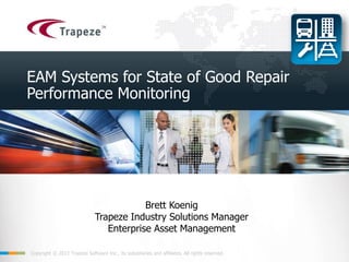 Copyright © 2013 Trapeze Software Inc., its subsidiaries and affiliates. All rights reserved. 1Copyright © 2013 Trapeze Software Inc., its subsidiaries and affiliates. All rights reserved.
EAM Systems for State of Good Repair
Performance Monitoring
Brett Koenig
Trapeze Industry Solutions Manager
Enterprise Asset Management
 