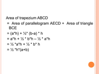 Area of trapezium ABCD
= Area of parallelogram AECD + Area of triangle
BCE
= (a*h) + ½* (b-a) * h
= a*h + ½ * b*h – ½ * a*h
= ½ *a*h + ½ * b* h
= ½ *h*(a+b)
 
