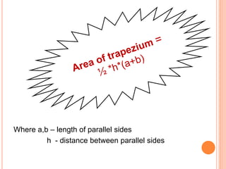 Where a,b – length of parallel sides
h - distance between parallel sides
 