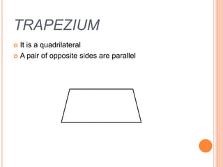 TRAPEZIUM
 It is a quadrilateral
 A pair of opposite sides are parallel
 