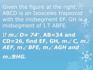 Given the figure at the right.
ABCD is an Isosceles trapezoid
with the midsegment EF. GH is a
midsegment of I.T ABFE.
If m D= 74°, AB=34 and
CD=26, find EF, GH, m C, m
AEF, m BFE, m AGH and
mBHG.
 