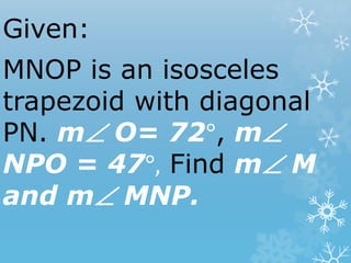 Given:
MNOP is an isosceles
trapezoid with diagonal
PN. m O= 72°, m
NPO = 47°, Find m M
and m MNP.
 