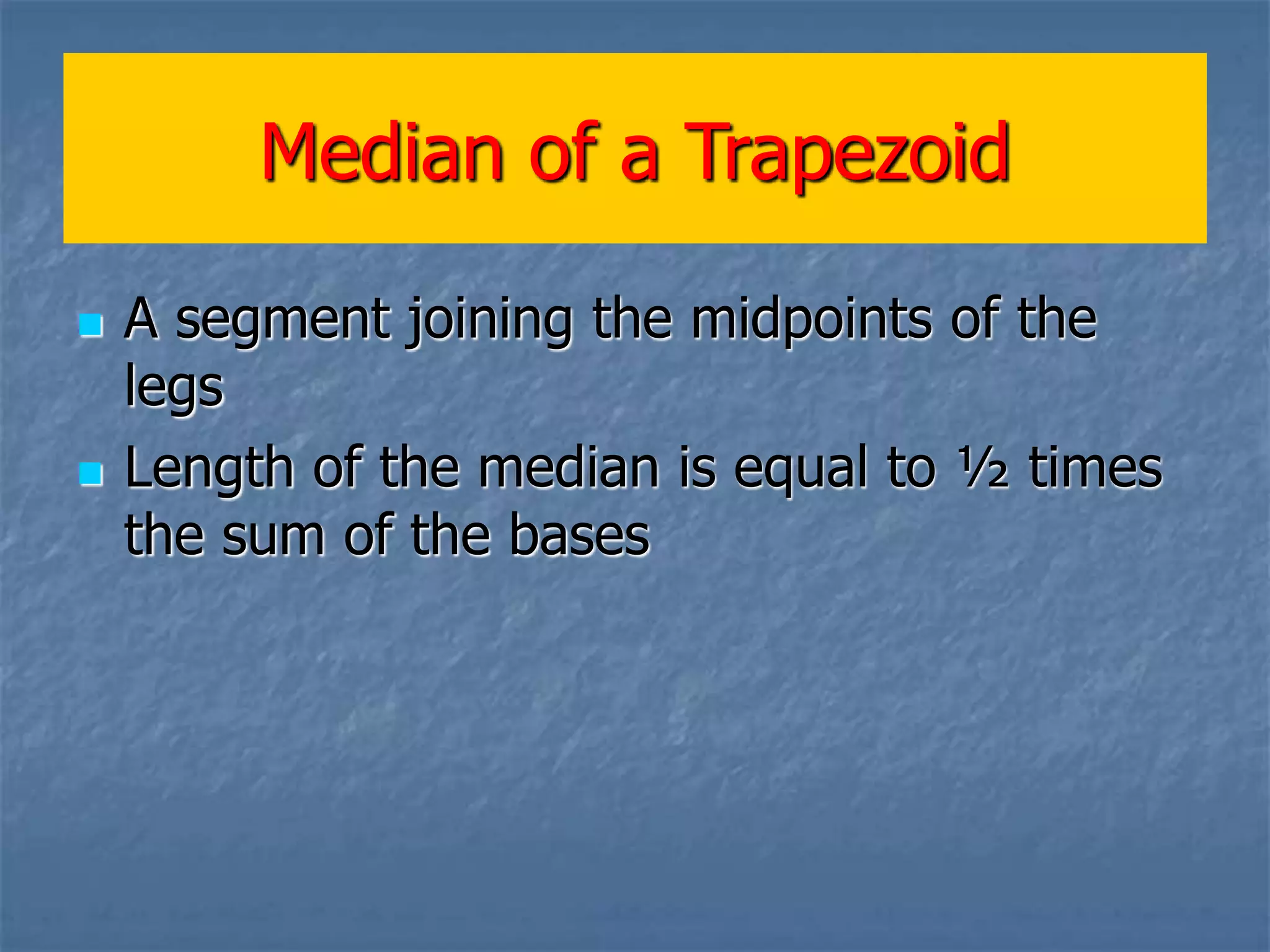 Median of a Trapezoid
A segment joining the midpoints of the
legs
Length of the median is equal to ½ times
the sum of the bases