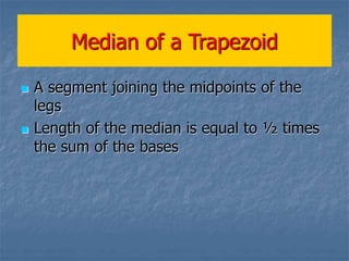 Median of a Trapezoid
 A segment joining the midpoints of the
legs
 Length of the median is equal to ½ times
the sum of the bases
 