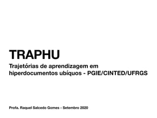 Profa. Raquel Salcedo Gomes - Setembro 2020
TRAPHU
Trajetórias de aprendizagem em
hiperdocumentos ubíquos - PGIE/CINTED/UFRGS
 
