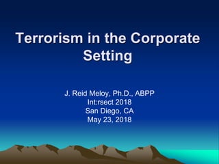 Terrorism in the Corporate
Setting
J. Reid Meloy, Ph.D., ABPP
Int:rsect 2018
San Diego, CA
May 23, 2018
 