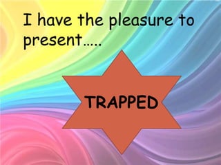 I have the pleasure to
present…..


       TRAPPED
 