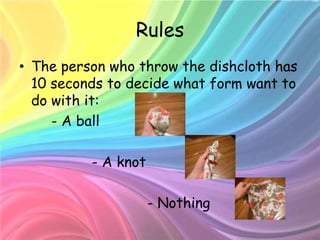 Rules
• The person who throw the dishcloth has
  10 seconds to decide what form want to
  do with it:
     - A ball

          - A knot

                     - Nothing
 