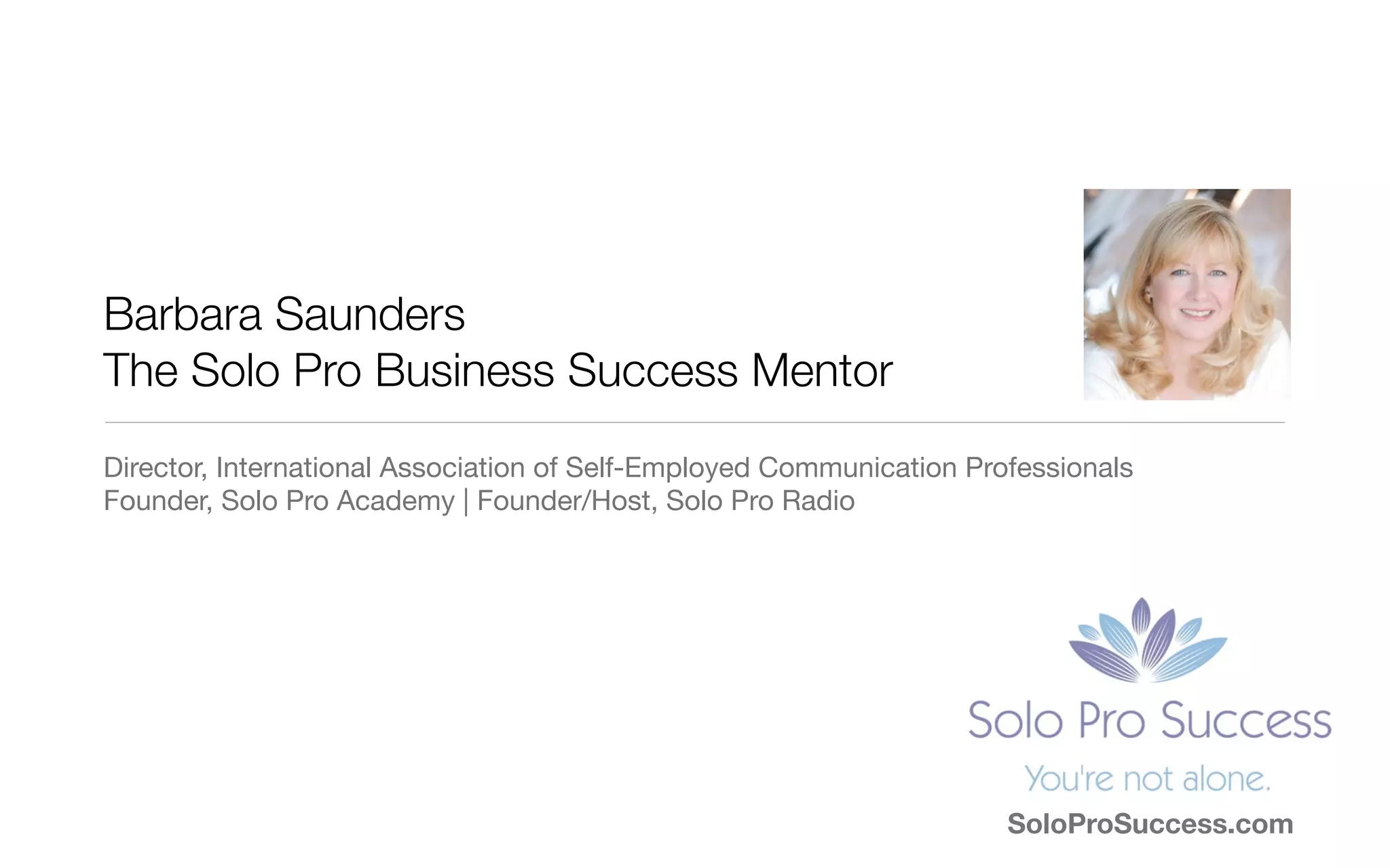 Barbara Saunders
The Solo Pro Business Success Mentor
Director, International Association of Self-Employed Communication Professionals
Founder, Solo Pro Academy | Founder/Host, Solo Pro Radio
SoloProSuccess.com
 