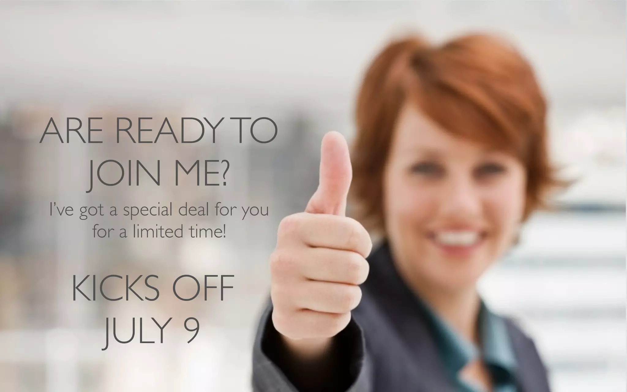ARE READYTO
JOIN ME?
I’ve got a special deal for you
for a limited time!
KICKS OFF
JULY 9
 