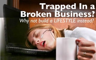 Trapped In a
Broken Business?
Why not build a LIFESTYLE instead?
 
