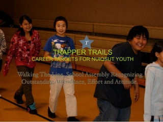 T

            TRAPPER TRAILS
     CAREER TARGETS FOR NUIQSUT YOUTH


Walking The Line School Assembly Recognizing
 Outstanding Attendance, Eﬀort and Attitude.
 