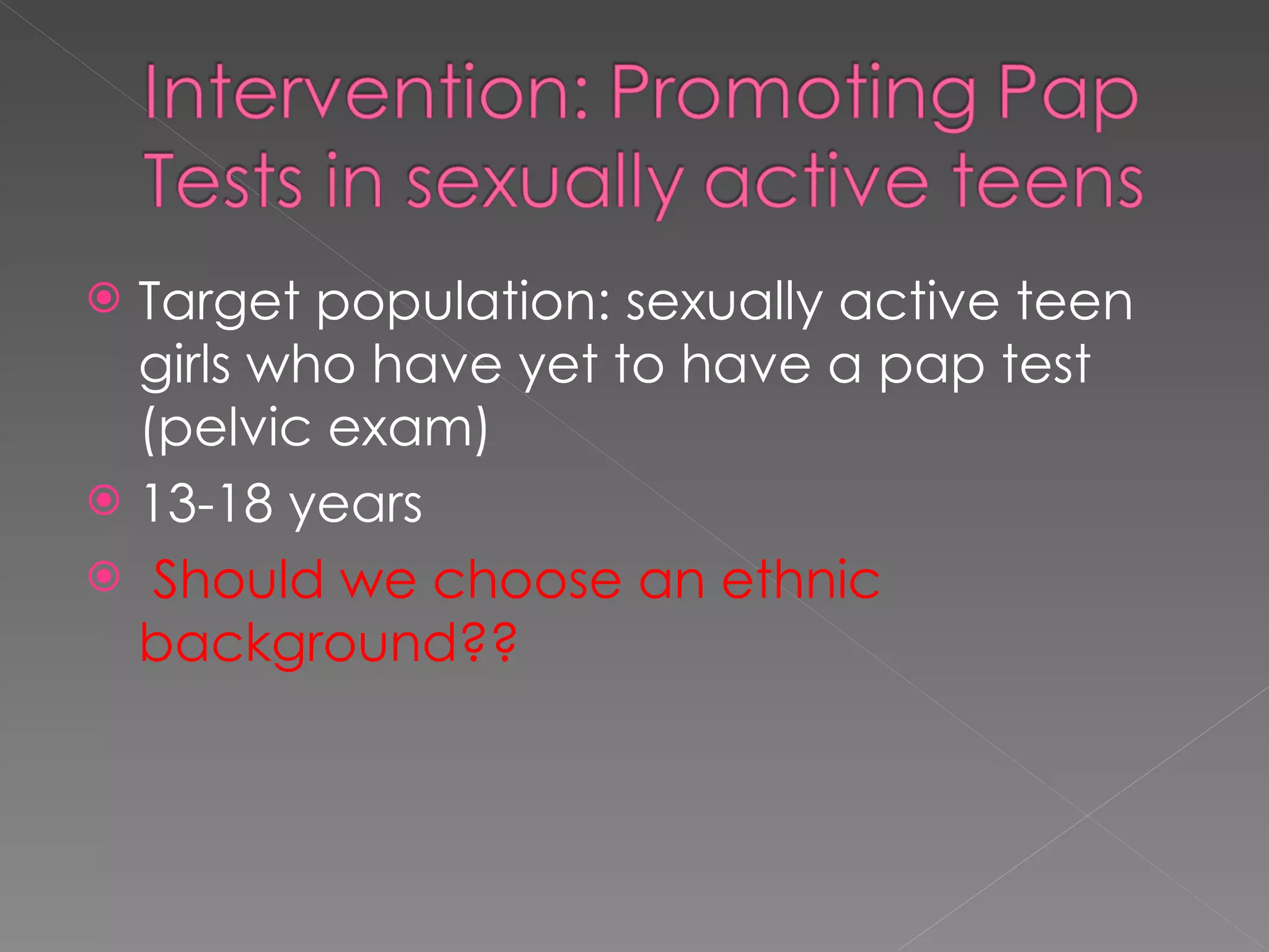 Target population: sexually active teen girls who have yet to have a pap test (pelvic exam) 13-18 years Should we choose an ethnic background?? 